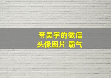 带吴字的微信头像图片 霸气